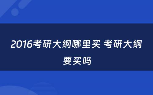 2016考研大纲哪里买 考研大纲要买吗