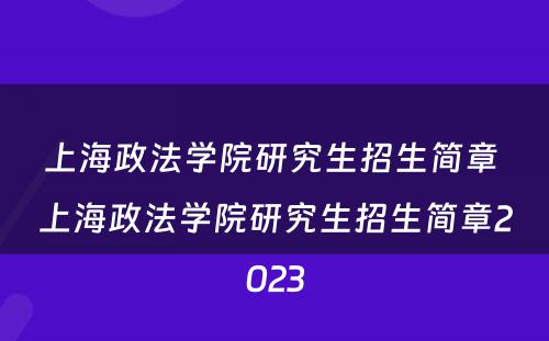 上海政法学院研究生招生简章 上海政法学院研究生招生简章2023