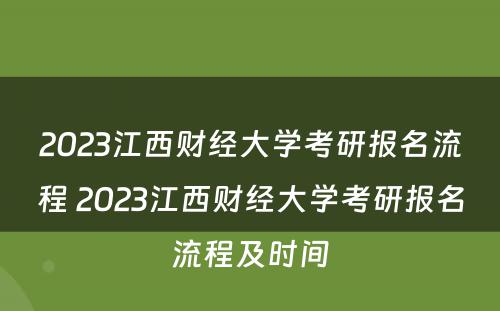 2023江西财经大学考研报名流程 2023江西财经大学考研报名流程及时间