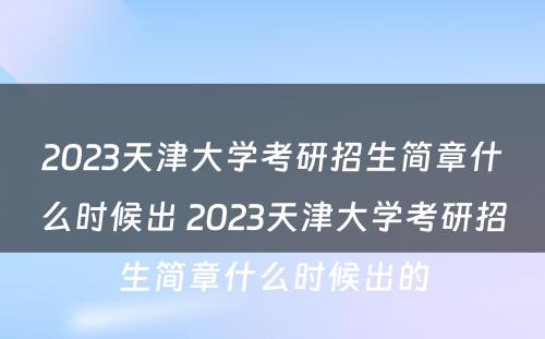 2023天津大学考研招生简章什么时候出 2023天津大学考研招生简章什么时候出的