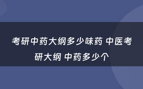 考研中药大纲多少味药 中医考研大纲 中药多少个