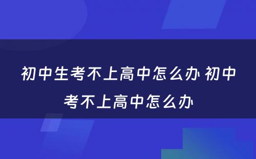 初中生考不上高中怎么办 初中考不上高中怎么办