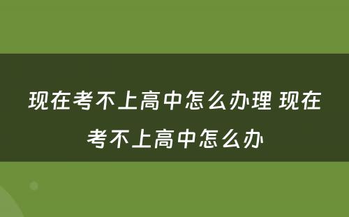 现在考不上高中怎么办理 现在考不上高中怎么办