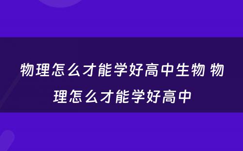 物理怎么才能学好高中生物 物理怎么才能学好高中