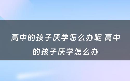 高中的孩子厌学怎么办呢 高中的孩子厌学怎么办