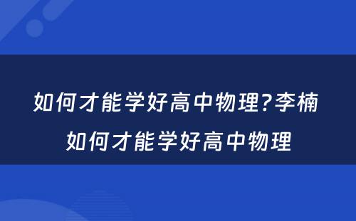 如何才能学好高中物理?李楠 如何才能学好高中物理