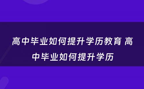 高中毕业如何提升学历教育 高中毕业如何提升学历