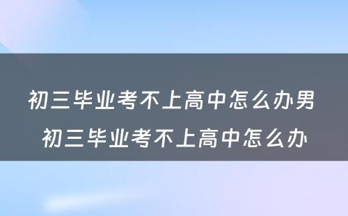 初三毕业考不上高中怎么办男 初三毕业考不上高中怎么办