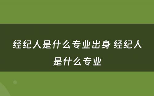 经纪人是什么专业出身 经纪人是什么专业