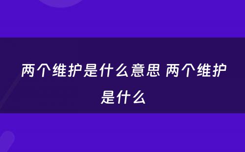 两个维护是什么意思 两个维护是什么