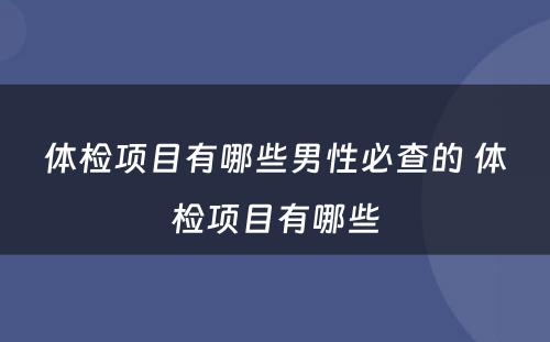 体检项目有哪些男性必查的 体检项目有哪些