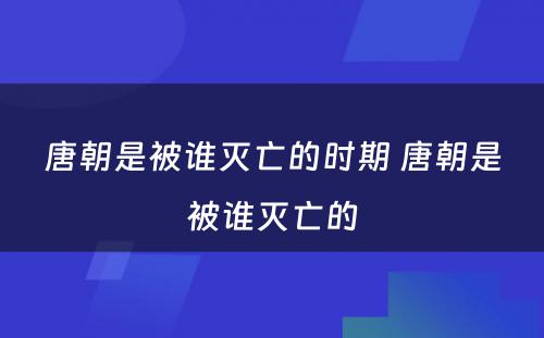 唐朝是被谁灭亡的时期 唐朝是被谁灭亡的