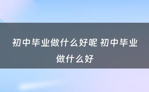 初中毕业做什么好呢 初中毕业做什么好