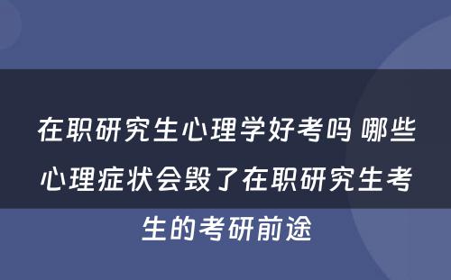 在职研究生心理学好考吗 哪些心理症状会毁了在职研究生考生的考研前途