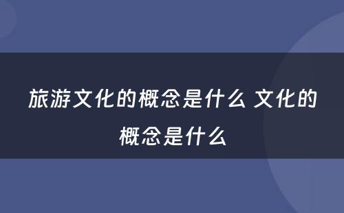 旅游文化的概念是什么 文化的概念是什么