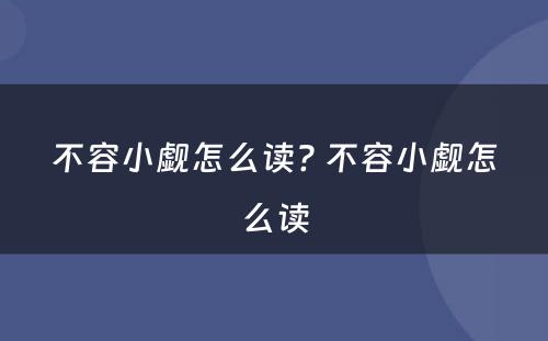 不容小觑怎么读? 不容小觑怎么读