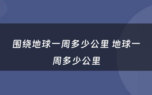 围绕地球一周多少公里 地球一周多少公里