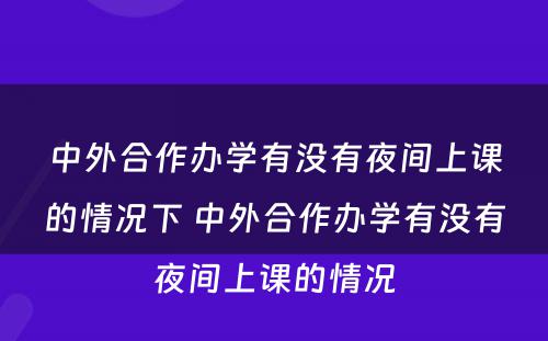 中外合作办学有没有夜间上课的情况下 中外合作办学有没有夜间上课的情况