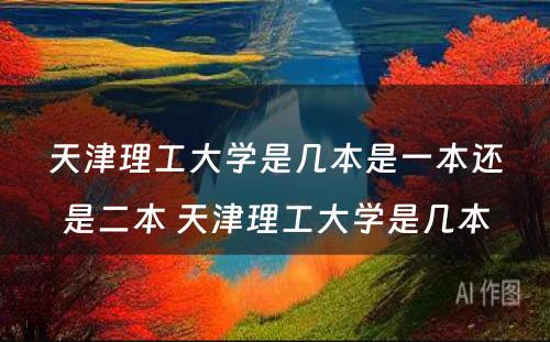 天津理工大学是几本是一本还是二本 天津理工大学是几本