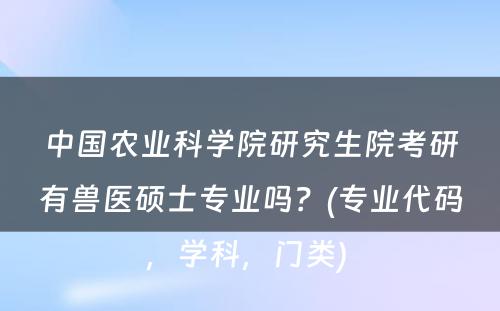 中国农业科学院研究生院考研有兽医硕士专业吗？(专业代码，学科，门类) 