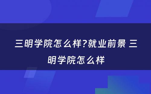 三明学院怎么样?就业前景 三明学院怎么样