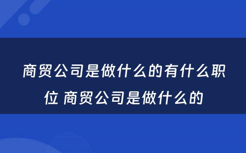 商贸公司是做什么的有什么职位 商贸公司是做什么的