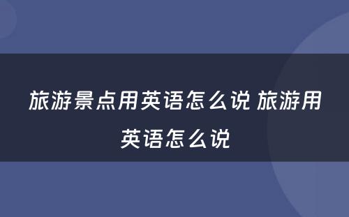 旅游景点用英语怎么说 旅游用英语怎么说