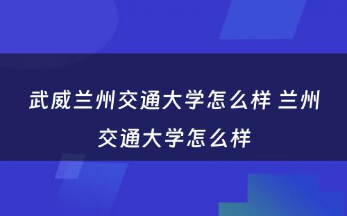 武威兰州交通大学怎么样 兰州交通大学怎么样