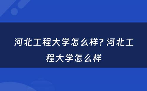 河北工程大学怎么样? 河北工程大学怎么样