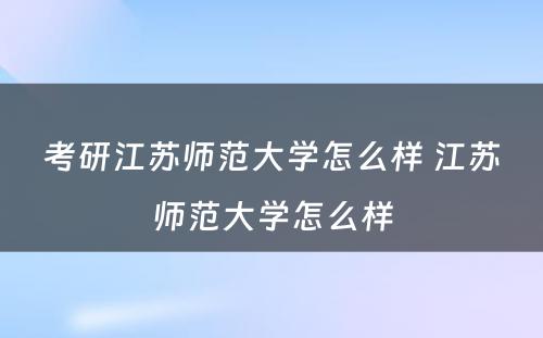 考研江苏师范大学怎么样 江苏师范大学怎么样