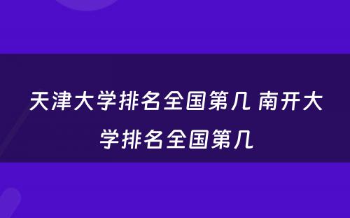 天津大学排名全国第几 南开大学排名全国第几