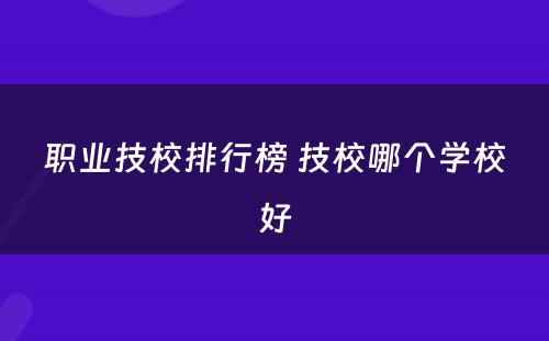 职业技校排行榜 技校哪个学校好