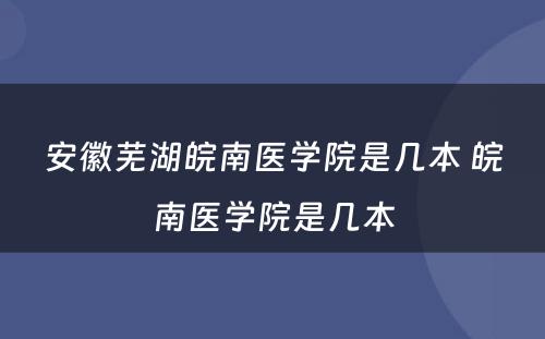 安徽芜湖皖南医学院是几本 皖南医学院是几本