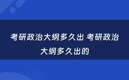 考研政治大纲多久出 考研政治大纲多久出的