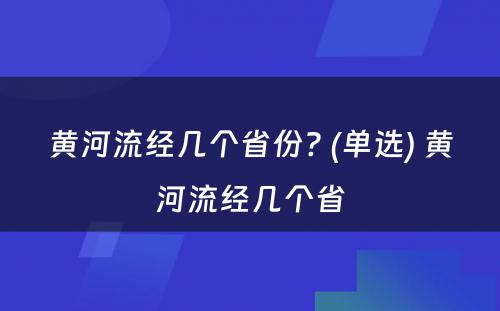 黄河流经几个省份? (单选) 黄河流经几个省