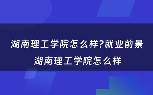 湖南理工学院怎么样?就业前景 湖南理工学院怎么样