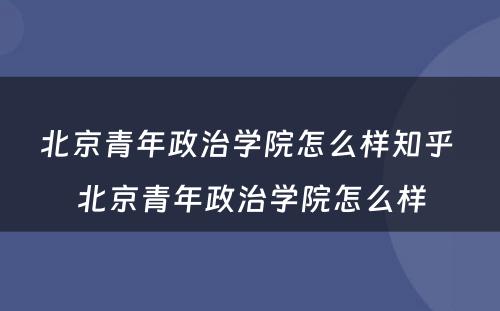 北京青年政治学院怎么样知乎 北京青年政治学院怎么样