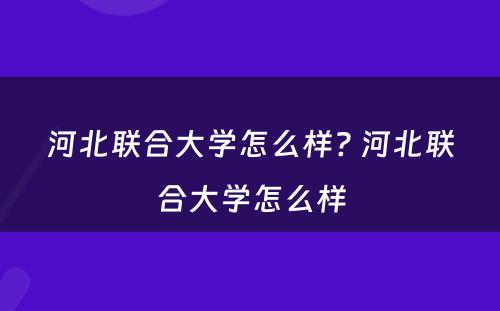 河北联合大学怎么样? 河北联合大学怎么样