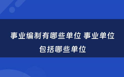 事业编制有哪些单位 事业单位包括哪些单位