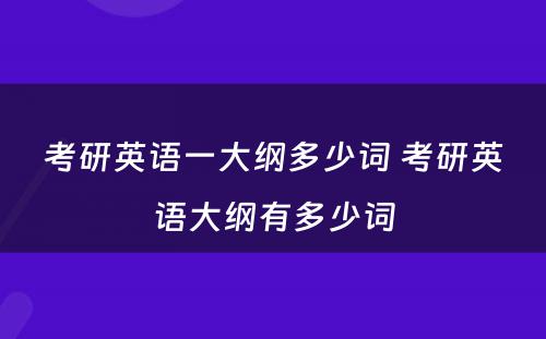 考研英语一大纲多少词 考研英语大纲有多少词