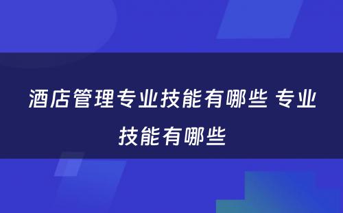 酒店管理专业技能有哪些 专业技能有哪些