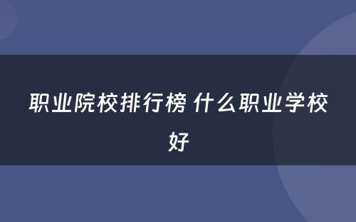 职业院校排行榜 什么职业学校好