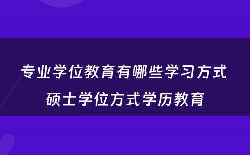 专业学位教育有哪些学习方式 硕士学位方式学历教育