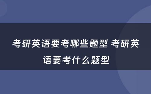 考研英语要考哪些题型 考研英语要考什么题型