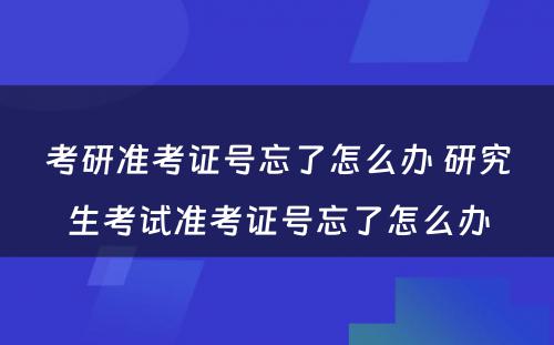 考研准考证号忘了怎么办 研究生考试准考证号忘了怎么办