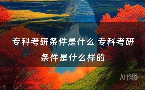 专科考研条件是什么 专科考研条件是什么样的