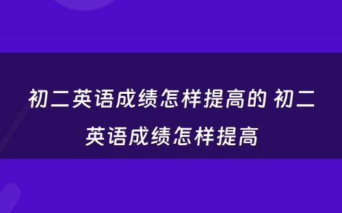 初二英语成绩怎样提高的 初二英语成绩怎样提高