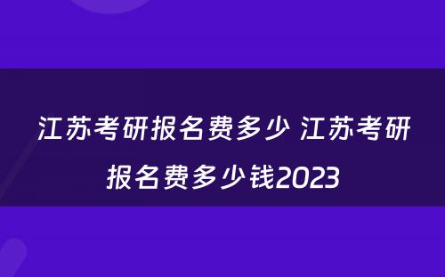 江苏考研报名费多少 江苏考研报名费多少钱2023