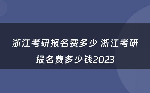 浙江考研报名费多少 浙江考研报名费多少钱2023