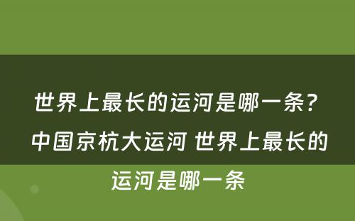 世界上最长的运河是哪一条? 中国京杭大运河 世界上最长的运河是哪一条